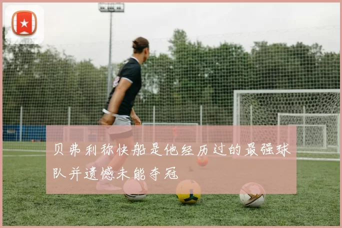贝弗利称快船是他经历过的最强球队并遗憾未能夺冠
