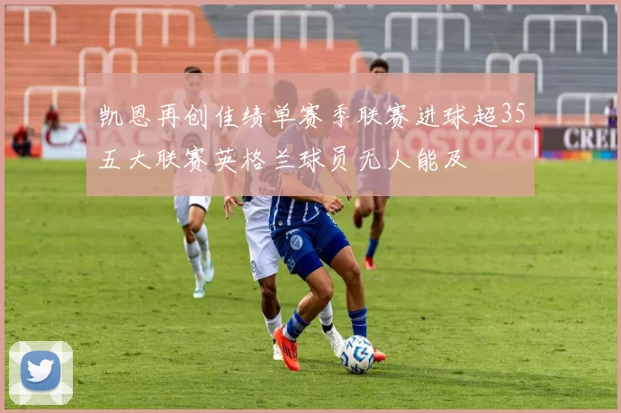 凯恩再创佳绩单赛季联赛进球超35五大联赛英格兰球员无人能及