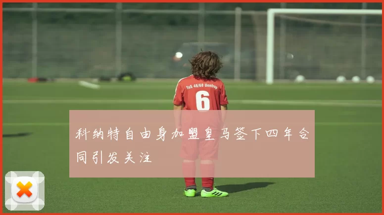 科纳特自由身加盟皇马签下四年合同引发关注