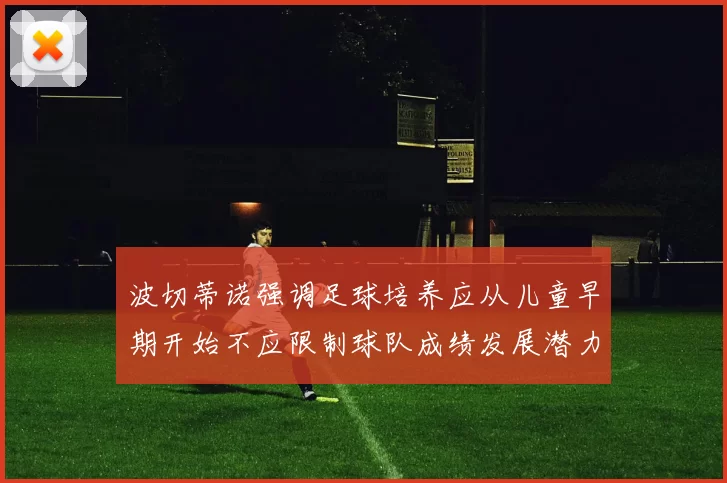 波切蒂诺强调足球培养应从儿童早期开始不应限制球队成绩发展潜力