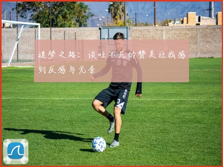 追梦之路：谈吐不凡的赞美让我感到反感与无奈