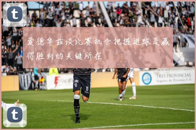 爱德华兹谈比赛机会把握进球是赢得胜利的关键所在