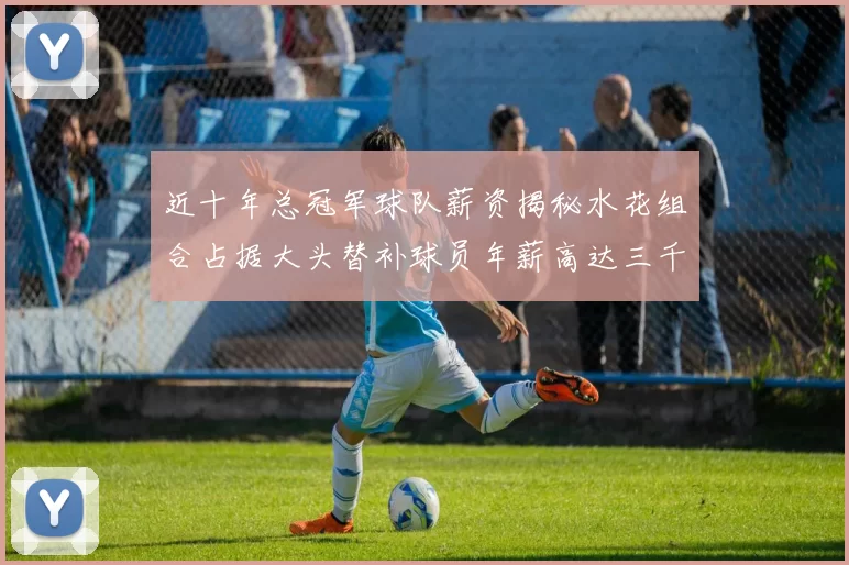近十年总冠军球队薪资揭秘水花组合占据大头替补球员年薪高达三千万
