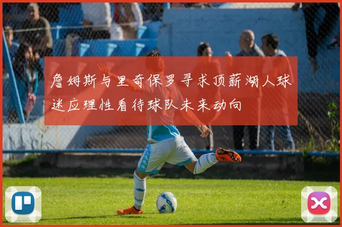 詹姆斯与里奇保罗寻求顶薪湖人球迷应理性看待球队未来动向