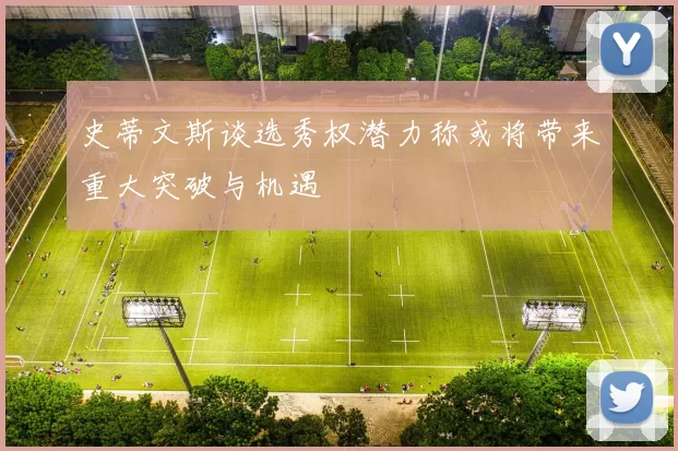 史蒂文斯谈选秀权潜力称或将带来重大突破与机遇