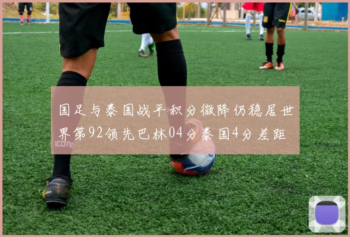 国足与泰国战平积分微降仍稳居世界第92领先巴林04分泰国4分差距