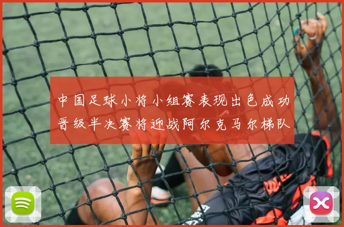 中国足球小将小组赛表现出色成功晋级半决赛将迎战阿尔克马尔梯队