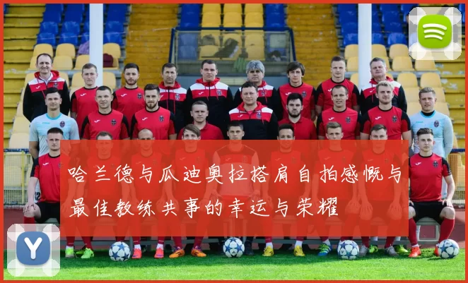 哈兰德与瓜迪奥拉搭肩自拍感慨与最佳教练共事的幸运与荣耀