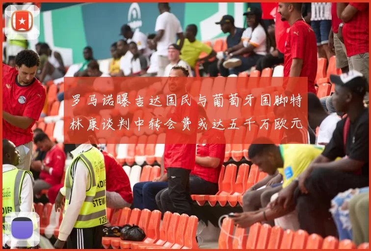 罗马诺曝吉达国民与葡萄牙国脚特林康谈判中转会费或达五千万欧元