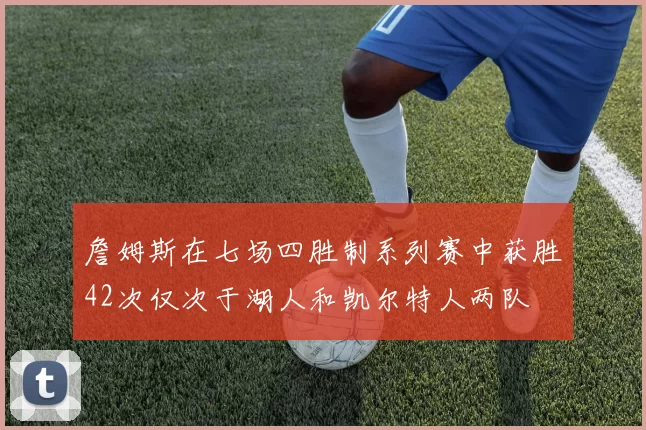 詹姆斯在七场四胜制系列赛中获胜42次仅次于湖人和凯尔特人两队