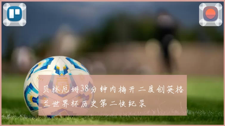 贝林厄姆38分钟内梅开二度创英格兰世界杯历史第二快纪录