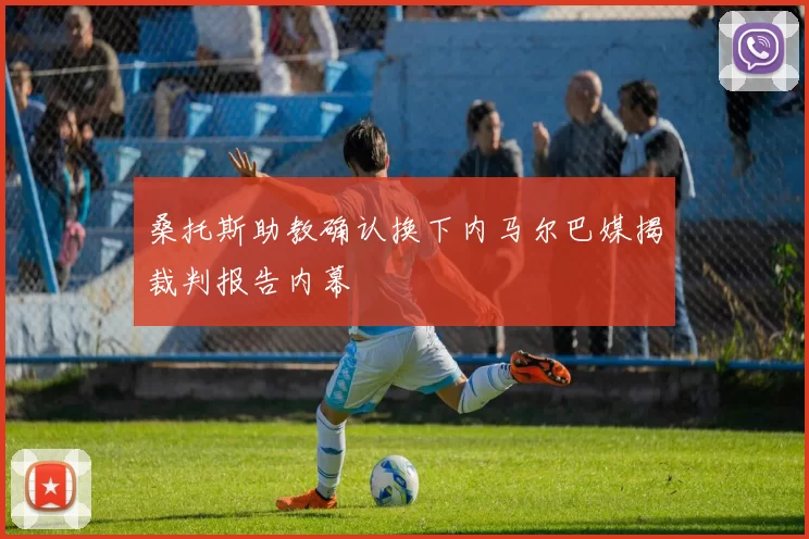 桑托斯助教确认换下内马尔巴媒揭裁判报告内幕